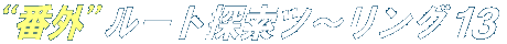 N!M “番外”ルート探索ツ〜リング 13 N!M “番外”ルート探索ツ〜リング 13
