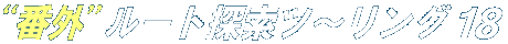 N!M “番外”ルート探索ツ〜リング 18 N!M “番外”ルート探索ツ〜リング 18